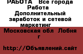 РАБОТА - Все города Работа » Дополнительный заработок и сетевой маркетинг   . Московская обл.,Лобня г.